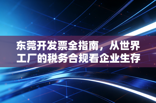 东莞开发票全指南,从世界工厂的税务合规看企业生存智慧