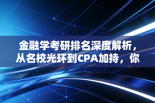 金融学考研排名深度解析,从名校光环到CPA加持,你的职业路该怎么走?