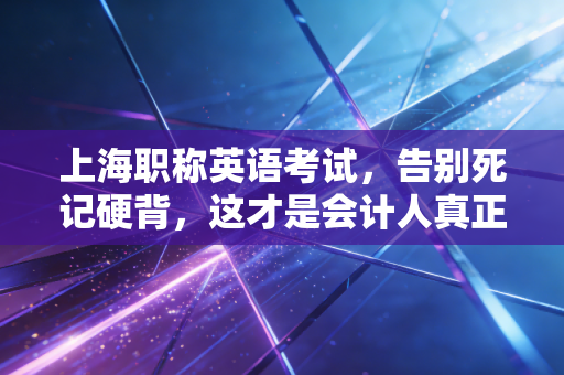 上海职称英语考试,告别死记硬背,这才是会计人真正的国际通行证