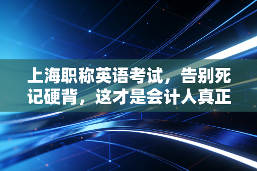 上海职称英语考试，告别死记硬背，这才是会计人真正的国际通行证