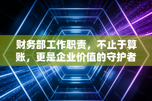 财务部工作职责,不止于算账,更是企业价值的守护者与导航员