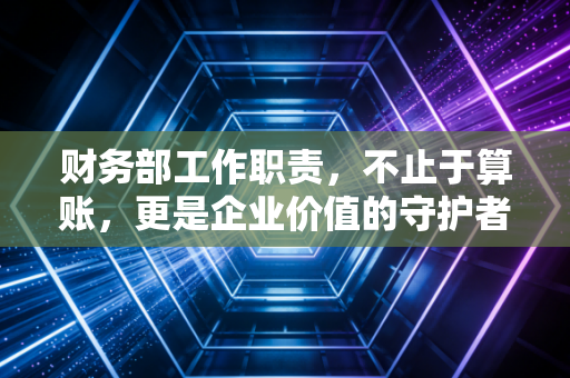 财务部工作职责，不止于算账，更是企业价值的守护者与导航员