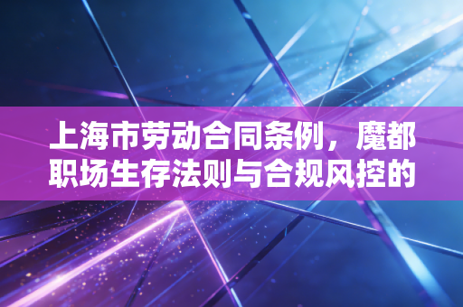 详细阅读:上海市劳动合同条例,魔都职场生存法则与合规风控的深度博弈 上海市劳动合同条例,魔都职场生存法则与合规风控的深度博弈