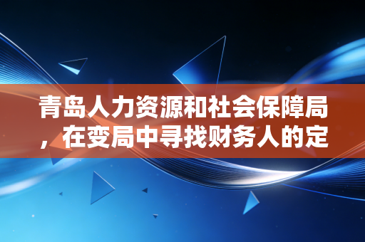 详细阅读:青岛人力资源和社会保障局,在变局中寻找财务人的定心丸——从社保实操到职业发展的深度思考 青岛人力资源和社会保障局,在变局中寻找财务人的定心丸——从社保实操到职业发展的深度思考