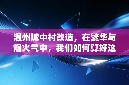 温州城中村改造,在繁华与烟火气中,我们如何算好这本经济账?