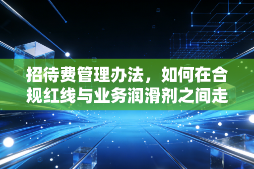 详细阅读:招待费管理办法,如何在合规红线与业务润滑剂之间走钢丝? 招待费管理办法,如何在合规红线与业务润滑剂之间走钢丝?