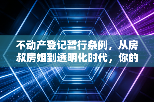 不动产登记暂行条例,从房叔房姐到透明化时代,你的钱包还安全吗?
