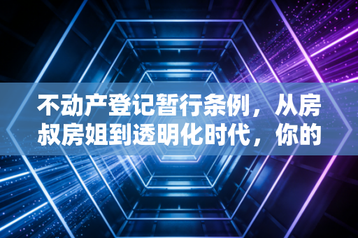 不动产登记暂行条例,从房叔房姐到透明化时代,你的钱包还安全吗?