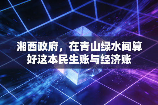 详细阅读:湘西政府,在青山绿水间算好这本民生账与经济账 湘西政府,在青山绿水间算好这本民生账与经济账