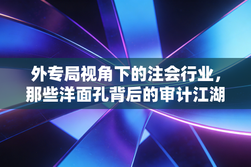 外专局视角下的注会行业,那些洋面孔背后的审计江湖