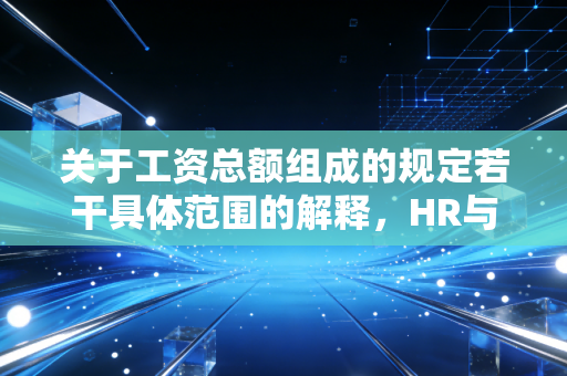 关于工资总额组成的规定若干具体范围的解释,HR与财务不可逾越的红线与智慧