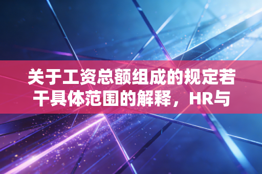 关于工资总额组成的规定若干具体范围的解释,HR与财务不可逾越的红线与智慧