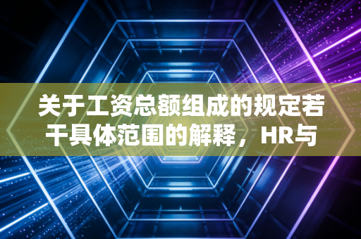 详细阅读:关于工资总额组成的规定若干具体范围的解释,HR与财务不可逾越的红线与智慧 关于工资总额组成的规定若干具体范围的解释,HR与财务不可逾越的红线与智慧