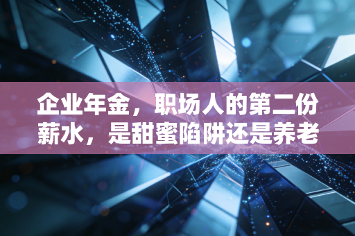 企业年金,职场人的第二份薪水,是甜蜜陷阱还是养老刚需?
