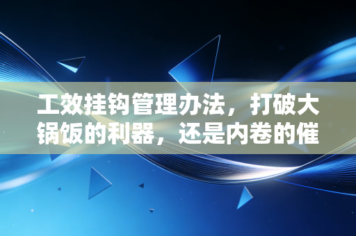 详细阅读:工效挂钩管理办法,打破大锅饭的利器,还是内卷的催化剂? 工效挂钩管理办法,打破大锅饭的利器,还是内卷的催化剂?