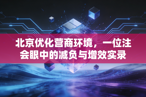 详细阅读:北京优化营商环境,一位注会眼中的减负与增效实录 北京优化营商环境,一位注会眼中的减负与增效实录