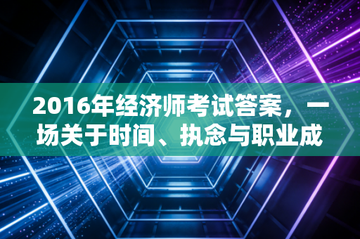 2016年经济师考试答案,一场关于时间、执念与职业成长的深度对话