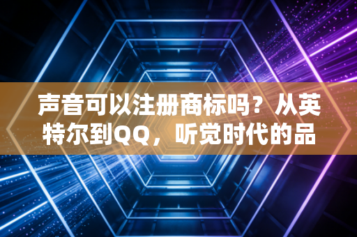 详细阅读:声音可以注册商标吗?从英特尔到QQ,听觉时代的品牌护城河构建指南 声音可以注册商标吗?从英特尔到QQ,听觉时代的品牌护城河构建指南