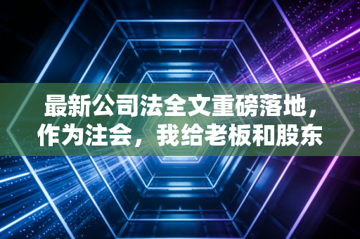 最新公司法全文重磅落地,作为注会,我给老板和股东们的保命实操建议
