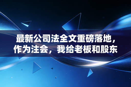 最新公司法全文重磅落地,作为注会,我给老板和股东们的保命实操建议