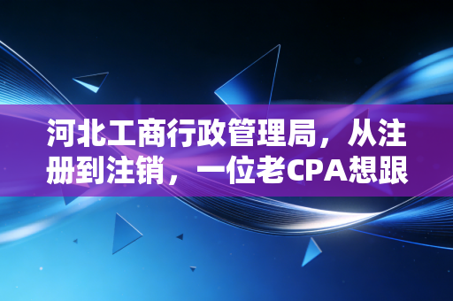 河北工商行政管理局，从注册到注销，一位老CPA想跟河北老板们掏心窝子聊聊的那些事儿