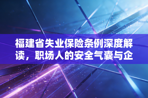 详细阅读:福建省失业保险条例深度解读,职场人的安全气囊与企业的合规必修课 福建省失业保险条例深度解读,职场人的安全气囊与企业的合规必修课