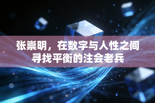 张崇明,在数字与人性之间寻找平衡的注会老兵