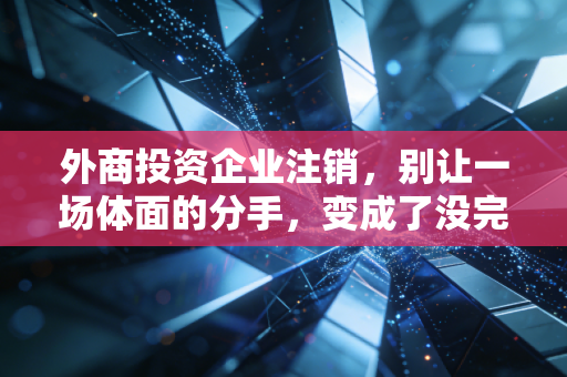 详细阅读:外商投资企业注销,别让一场体面的分手,变成了没完没了的拉锯战 外商投资企业注销,别让一场体面的分手,变成了没完没了的拉锯战