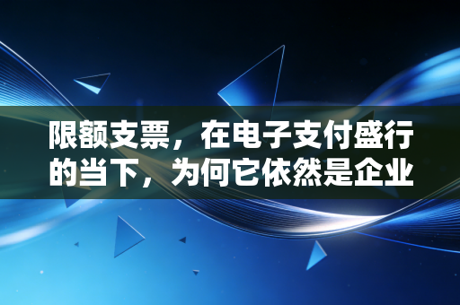 详细阅读:限额支票,在电子支付盛行的当下,为何它依然是企业资金安全的压舱石? 限额支票,在电子支付盛行的当下,为何它依然是企业资金安全的压舱石?