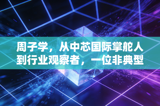 详细阅读:周子学,从中芯国际掌舵人到行业观察者,一位非典型董事长的账本与突围 周子学,从中芯国际掌舵人到行业观察者,一位非典型董事长的账本与突围