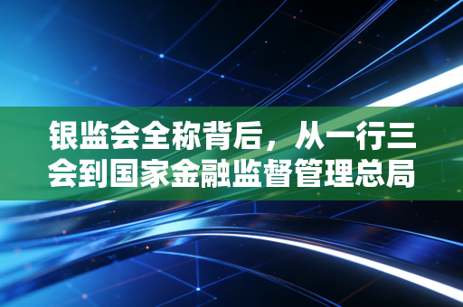 银监会全称背后,从一行三会到国家金融监督管理总局,一个注会眼中的监管变迁