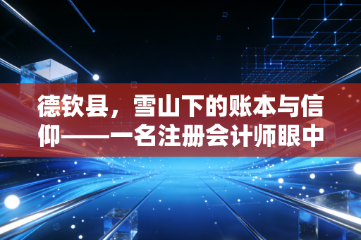 详细阅读:德钦县,雪山下的账本与信仰——一名注册会计师眼中的边陲财税生态 德钦县,雪山下的账本与信仰——一名注册会计师眼中的边陲财税生态