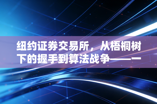 纽约证券交易所,从梧桐树下的握手到算法战争——一名注册会计师眼中的资本游戏