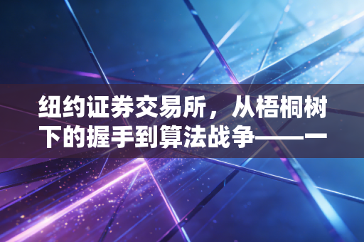 纽约证券交易所,从梧桐树下的握手到算法战争——一名注册会计师眼中的资本游戏