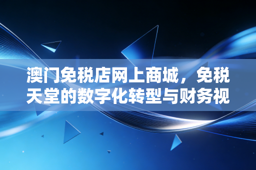 澳门免税店网上商城，免税天堂的数字化转型与财务视角下的消费新生态