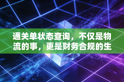 通关单状态查询,不仅是物流的事,更是财务合规的生命线