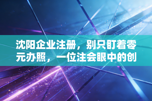 沈阳企业注册，别只盯着零元办照，一位注会眼中的创业生死线与避坑指南