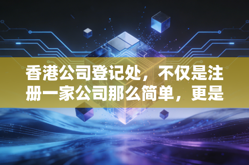 香港公司登记处，不仅是注册一家公司那么简单，更是你商业版图的基石与隐形守护者