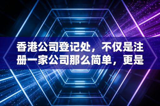 香港公司登记处，不仅是注册一家公司那么简单，更是你商业版图的基石与隐形守护者