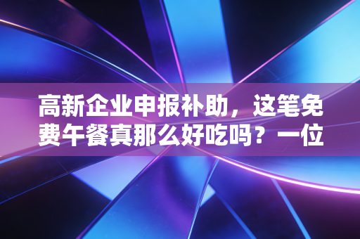 高新企业申报补助,这笔免费午餐真那么好吃吗?一位老注会的大实话