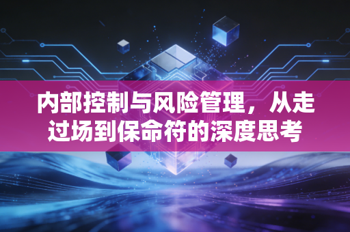 内部控制与风险管理，从走过场到保命符的深度思考