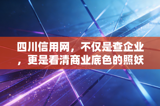 四川信用网，不仅是查企业，更是看清商业底色的照妖镜