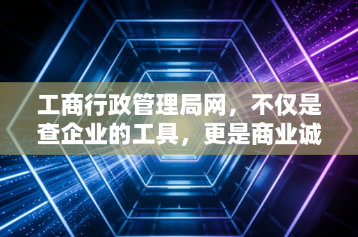 工商行政管理局网，不仅是查企业的工具，更是商业诚信的照妖镜