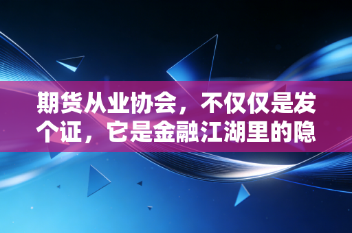 期货从业协会,不仅仅是发个证,它是金融江湖里的隐形管家