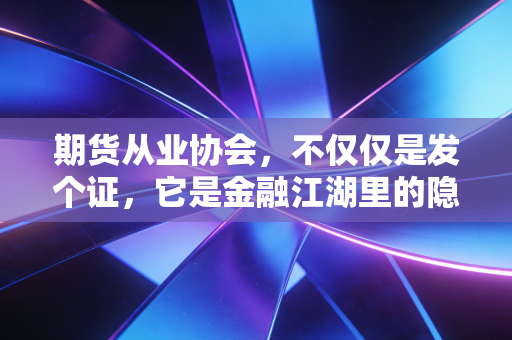 期货从业协会，不仅仅是发个证，它是金融江湖里的隐形管家