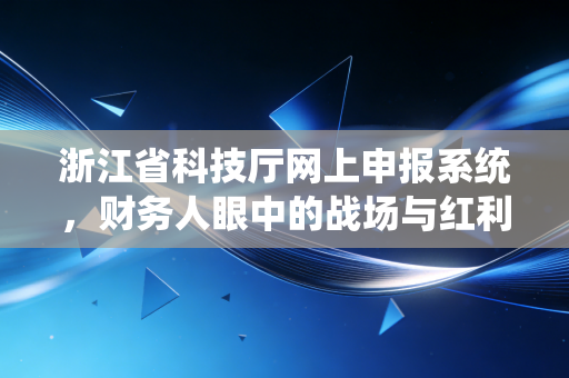 浙江省科技厅网上申报系统,财务人眼中的战场与红利——一位注会从业者的实战手记