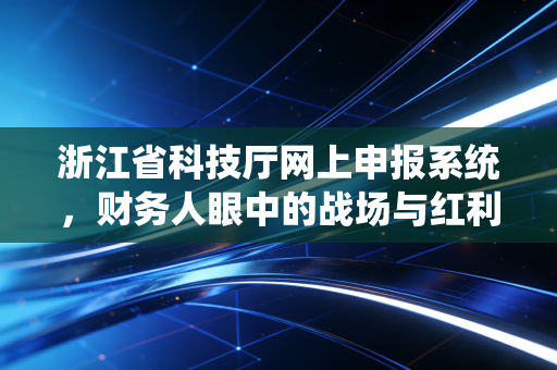 浙江省科技厅网上申报系统,财务人眼中的战场与红利——一位注会从业者的实战手记