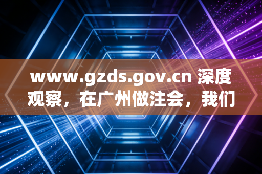 www.gzds.gov.cn 深度观察,在广州做注会,我们究竟在追逐什么?