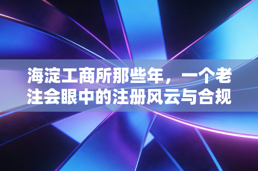 海淀工商所那些年,一个老注会眼中的注册风云与合规变迁