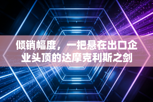 倾销幅度,一把悬在出口企业头顶的达摩克利斯之剑